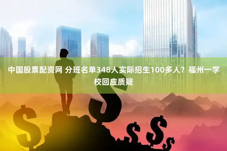 中国股票配资网 分班名单348人实际招生100多人？福州一学校回应质疑