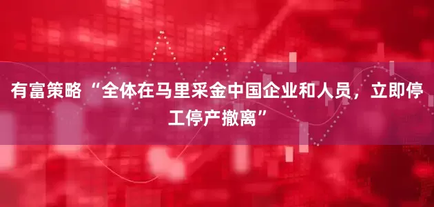 有富策略 “全体在马里采金中国企业和人员，立即停工停产撤离”