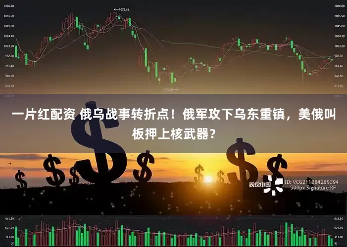 一片红配资 俄乌战事转折点！俄军攻下乌东重镇，美俄叫板押上核武器？