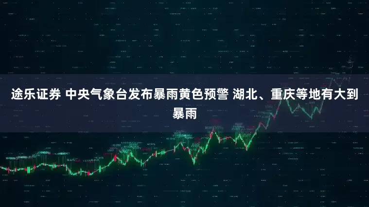途乐证券 中央气象台发布暴雨黄色预警 湖北、重庆等地有大到暴雨