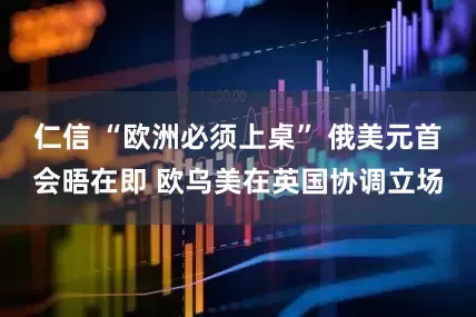 仁信 “欧洲必须上桌” 俄美元首会晤在即 欧乌美在英国协调立场