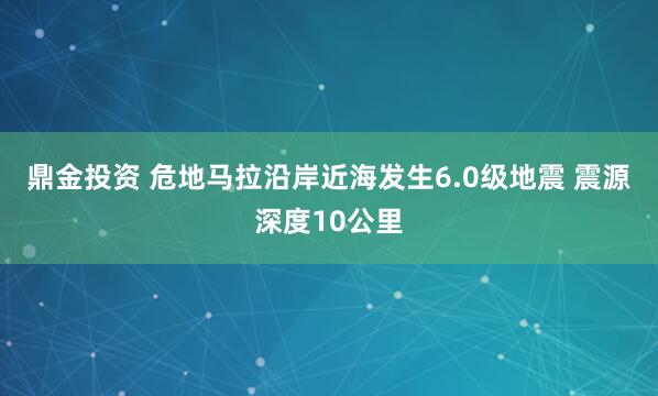 鼎金投资 危地马拉沿岸近海发生6.0级地震 震源深度10公里
