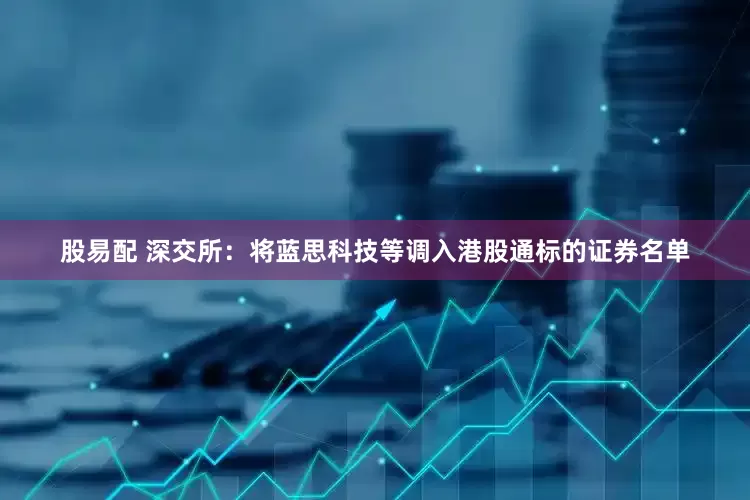股易配 深交所：将蓝思科技等调入港股通标的证券名单