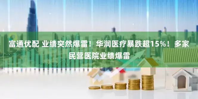 富通优配 业绩突然爆雷！华润医疗暴跌超15%！多家民营医院业绩爆雷
