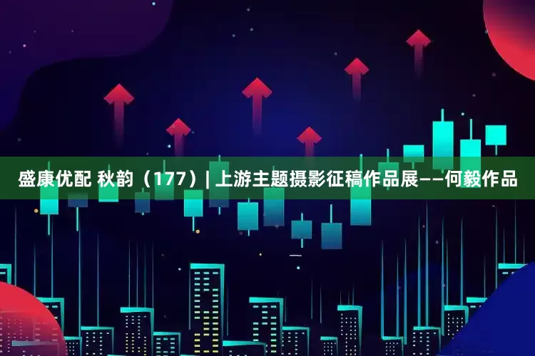 盛康优配 秋韵（177）| 上游主题摄影征稿作品展——何毅作品