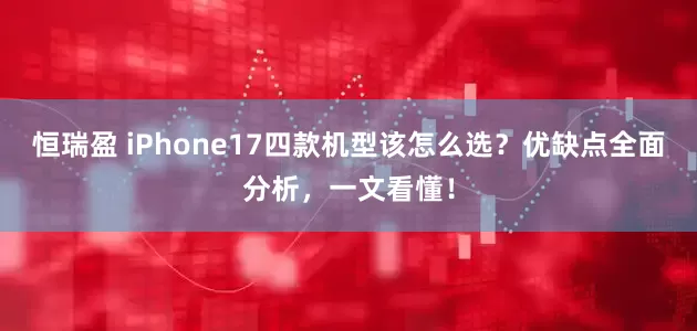 恒瑞盈 iPhone17四款机型该怎么选？优缺点全面分析，一文看懂！