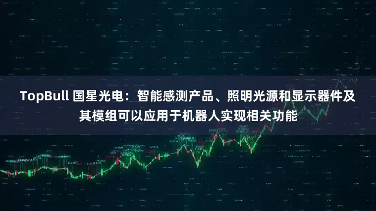 TopBull 国星光电：智能感测产品、照明光源和显示器件及其模组可以应用于机器人实现相关功能