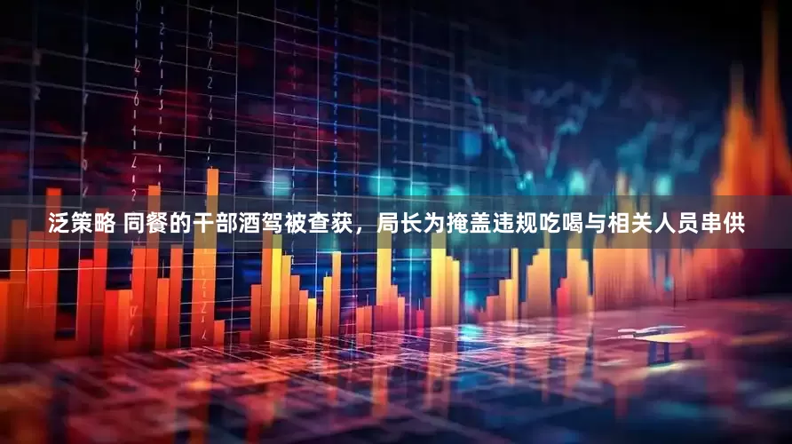 泛策略 同餐的干部酒驾被查获，局长为掩盖违规吃喝与相关人员串供