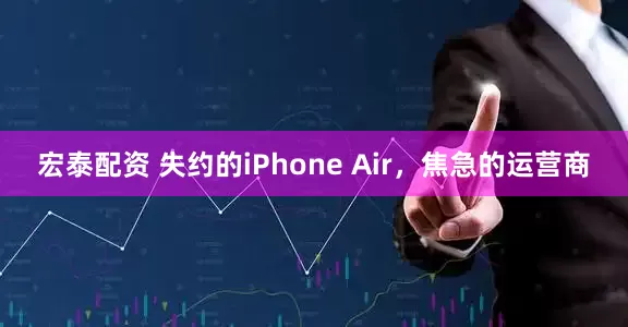 宏泰配资 失约的iPhone Air，焦急的运营商