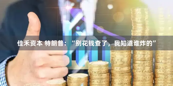 佳禾资本 特朗普：“别花钱查了，我知道谁炸的”