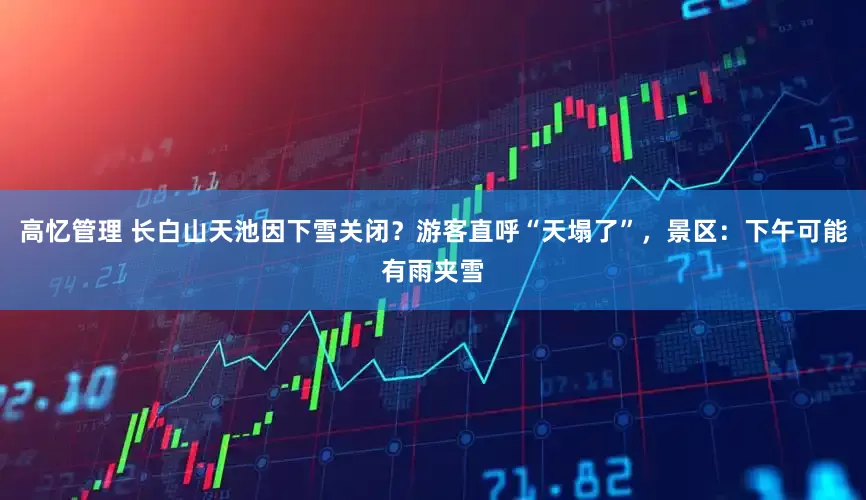 高忆管理 长白山天池因下雪关闭？游客直呼“天塌了”，景区：下午可能有雨夹雪