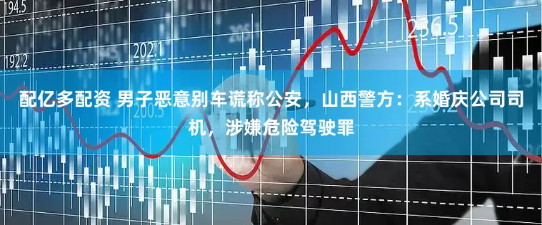 配亿多配资 男子恶意别车谎称公安，山西警方：系婚庆公司司机，涉嫌危险驾驶罪