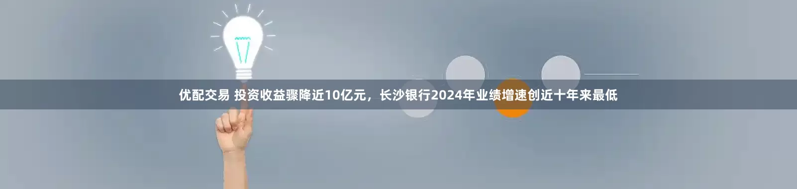 优配交易 投资收益骤降近10亿元，长沙银行2024年业绩增速创近十年来最低