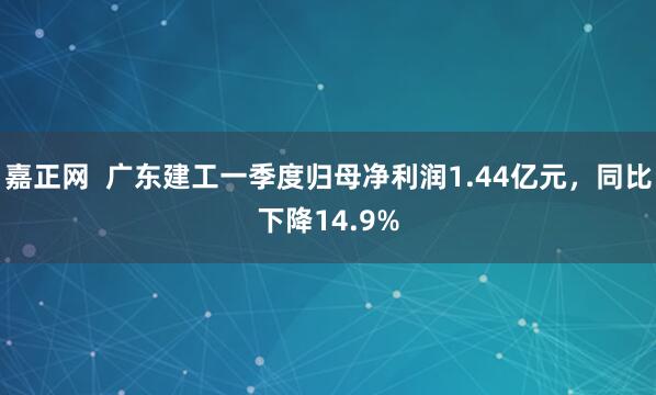 嘉正网  广东建工一季度归母净利润1.44亿元，同比下降14.9%