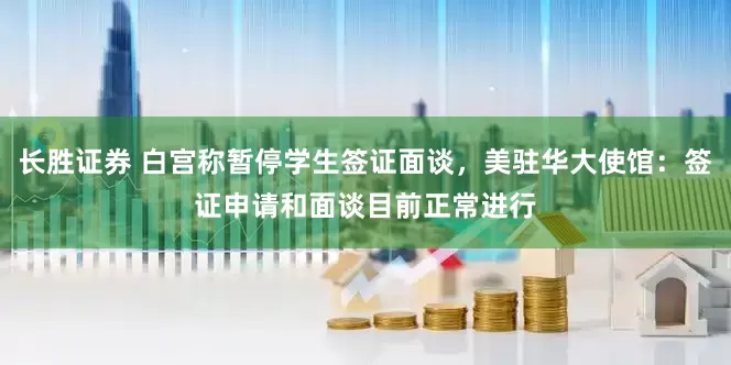 长胜证券 白宫称暂停学生签证面谈，美驻华大使馆：签证申请和面谈目前正常进行