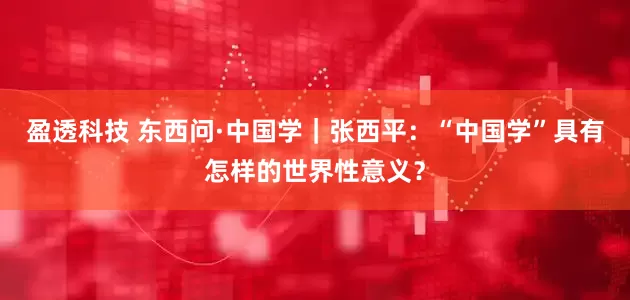 盈透科技 东西问·中国学｜张西平：“中国学”具有怎样的世界性意义？