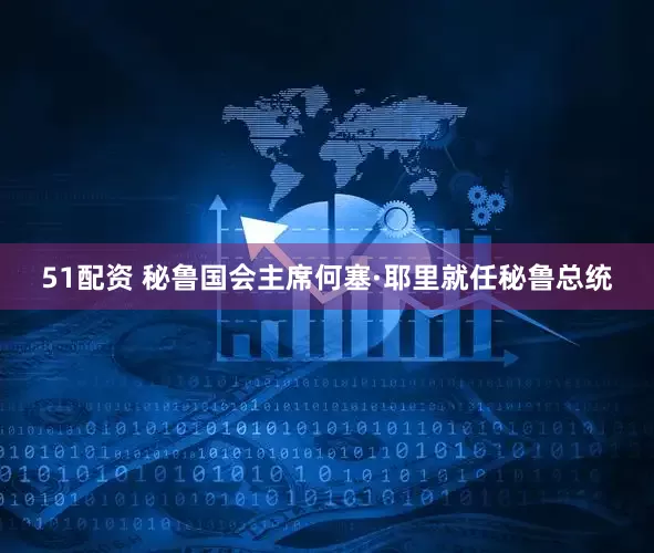 51配资 秘鲁国会主席何塞·耶里就任秘鲁总统