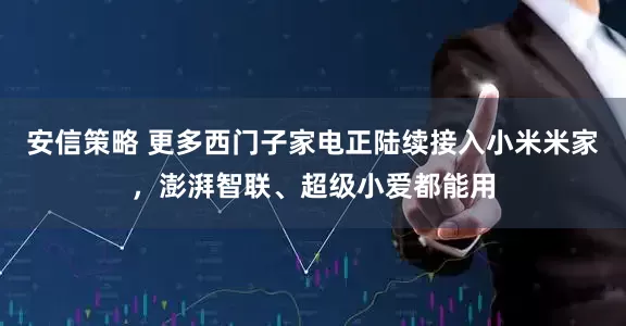 安信策略 更多西门子家电正陆续接入小米米家，澎湃智联、超级小爱都能用