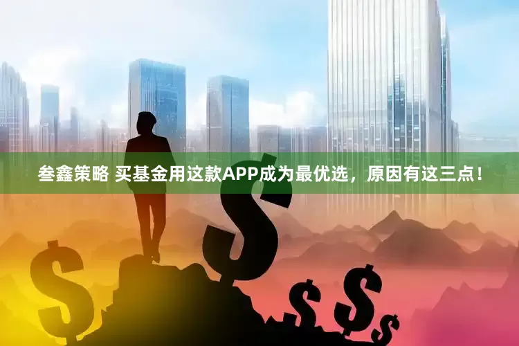 叁鑫策略 买基金用这款APP成为最优选，原因有这三点！