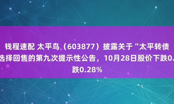 钱程速配 太平鸟(603877)披露关于“太平转债”可选择回售的第九次提示性公告,10月28日股价下跌0.28%