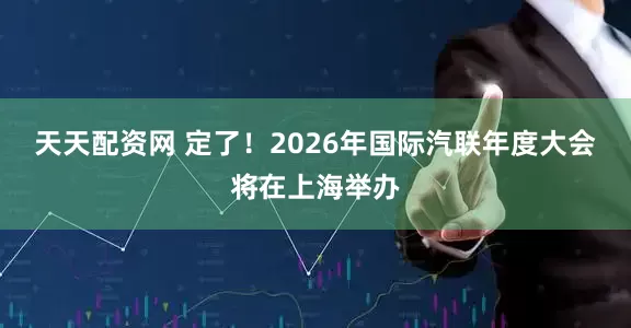 天天配资网 定了!2026年国际汽联年度大会将在上海举办
