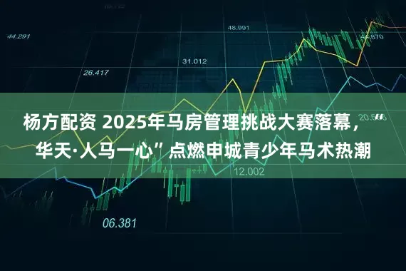 杨方配资 2025年马房管理挑战大赛落幕,“华天·人马一心”点燃申城青少年马术热潮