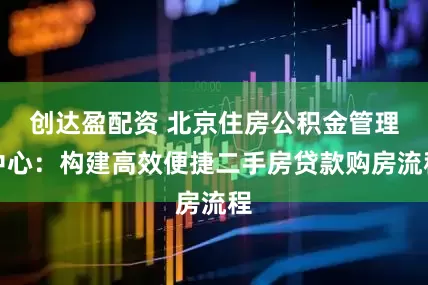 创达盈配资 北京住房公积金管理中心：构建高效便捷二手房贷款购房流程