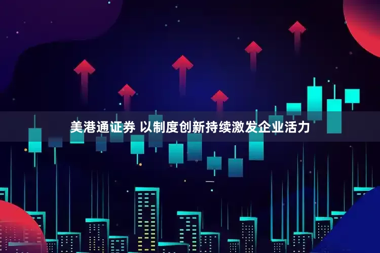 美港通证券 以制度创新持续激发企业活力