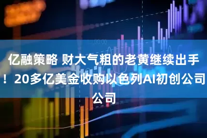 亿融策略 财大气粗的老黄继续出手！20多亿美金收购以色列AI初创公司
