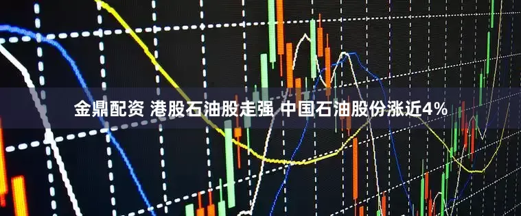 金鼎配资 港股石油股走强 中国石油股份涨近4%