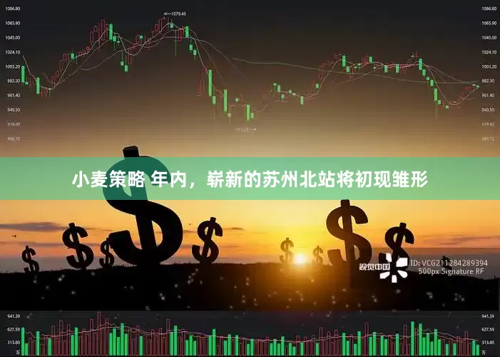 小麦策略 年内，崭新的苏州北站将初现雏形