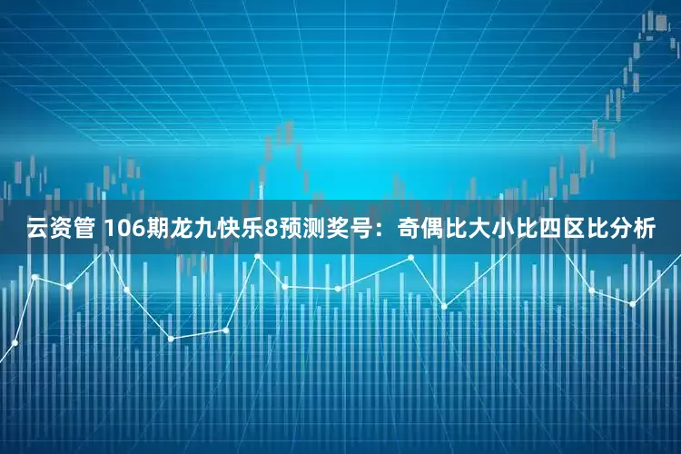 云资管 106期龙九快乐8预测奖号：奇偶比大小比四区比分析