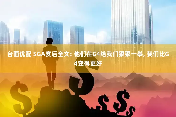 台面优配 SGA赛后全文: 他们在G4给我们狠狠一拳, 我们比G4变得更好