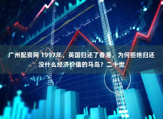 广州配资网 1997年，英国归还了香港，为何拒绝归还没什么经济价值的马岛？二十世