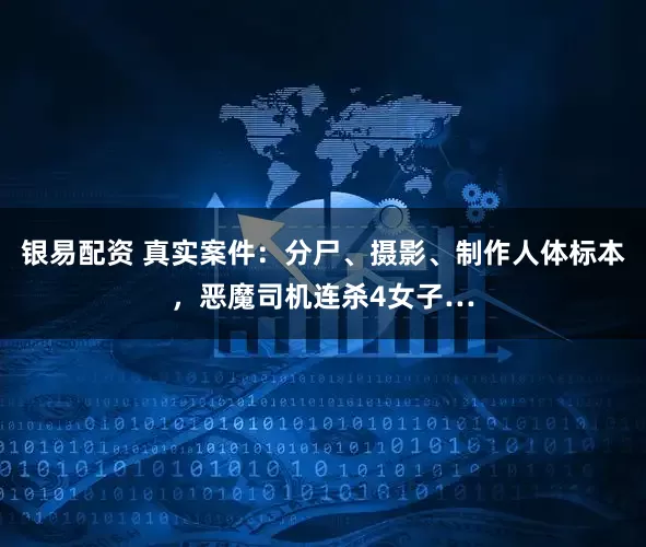 银易配资 真实案件：分尸、摄影、制作人体标本，恶魔司机连杀4女子…